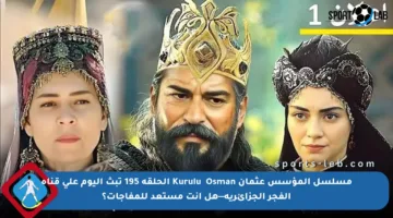 مسلسل المؤسس عثمان Kuruluş Osman الحلقة 195 تبث اليوم على قناة الفجر الجزائرية—هل أنت مستعد للمفاجآت؟
